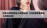 抖音从哪里看加入的粉丝团（抖音哪里看我加入的粉丝团）