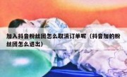 加入抖音粉丝团怎么取消订单呢（抖音加的粉丝团怎么退出）
