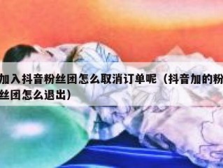加入抖音粉丝团怎么取消订单呢（抖音加的粉丝团怎么退出）