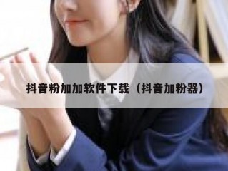 抖音粉加加软件下载（抖音加粉器）