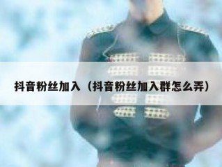 抖音粉丝加入（抖音粉丝加入群怎么弄）