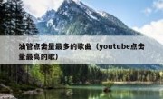油管点击量最多的歌曲（youtube点击量最高的歌）