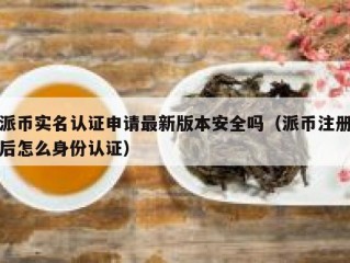 派币实名认证申请最新版本安全吗（派币注册后怎么身份认证）
