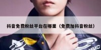 抖音免费粉丝平台在哪里（免费加抖音粉丝）