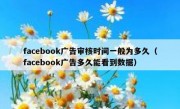 facebook广告审核时间一般为多久（facebook广告多久能看到数据）