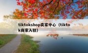 tiktokshop卖家中心（tiktok商家入驻）