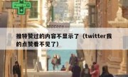 推特赞过的内容不显示了（twitter我的点赞看不见了）