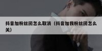 抖音加粉丝团怎么取消（抖音加我粉丝团怎么关）