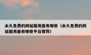 永久免费的网站服务器有哪些（永久免费的网站服务器有哪些平台推荐）