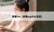 想看ins（想看ing什么意思）