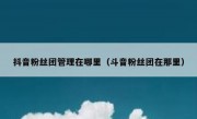 抖音粉丝团管理在哪里（斗音粉丝团在那里）