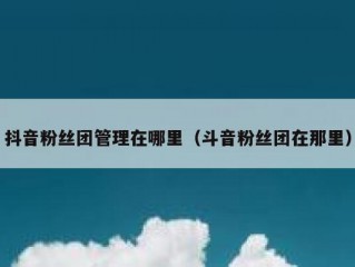 抖音粉丝团管理在哪里（斗音粉丝团在那里）