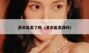 派币能卖了吗（派币能卖钱吗）