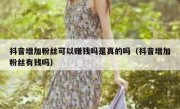抖音增加粉丝可以赚钱吗是真的吗（抖音增加粉丝有钱吗）