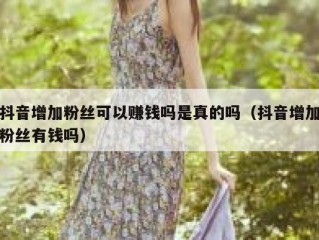 抖音增加粉丝可以赚钱吗是真的吗（抖音增加粉丝有钱吗）