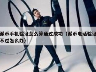 派币手机验证怎么算通过成功（派币电话验证不过怎么办）