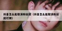 抖音怎么能取消粉丝团（抖音怎么能取消粉丝团灯牌）