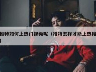 推特如何上热门视频呢（推特怎样才能上热搜）