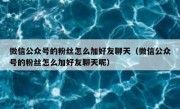 微信公众号的粉丝怎么加好友聊天（微信公众号的粉丝怎么加好友聊天呢）
