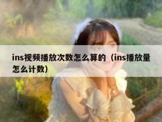 ins视频播放次数怎么算的（ins播放量怎么计数）