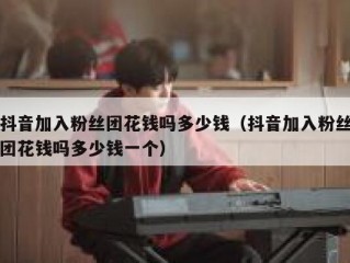 抖音加入粉丝团花钱吗多少钱（抖音加入粉丝团花钱吗多少钱一个）