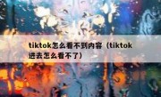 tiktok怎么看不到内容（tiktok进去怎么看不了）