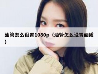 油管怎么设置1080p（油管怎么设置画质）