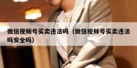 微信视频号买卖违法吗（微信视频号买卖违法吗安全吗）