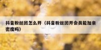 抖音粉丝团怎么开（抖音粉丝团开会员能加亲密度吗）