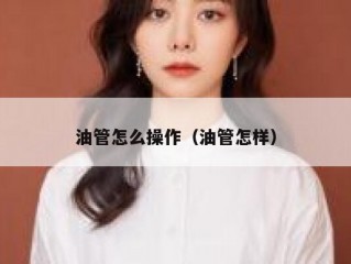 油管怎么操作（油管怎样）