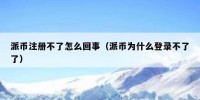 派币注册不了怎么回事（派币为什么登录不了了）