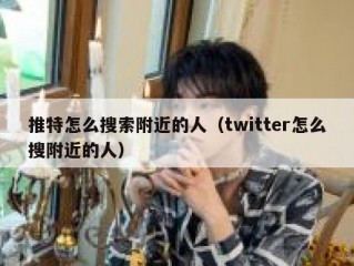 推特怎么搜索附近的人（twitter怎么搜附近的人）