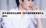 快手涨粉后怎么赚钱（快手涨粉需要掌握什么技巧）
