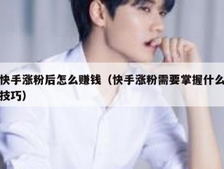 快手涨粉后怎么赚钱（快手涨粉需要掌握什么技巧）