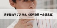 派币登陆不了为什么（派币登录一会就出错）