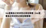 ins查看自己的浏览记录在哪里（ins查看自己的浏览记录在哪里看）