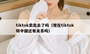tiktok卖出去了吗（现在tiktok和中国还有关系吗）
