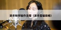 派币如何操作流程（派币是骗局嘛）