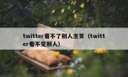 twitter看不了别人主页（twitter看不见别人）