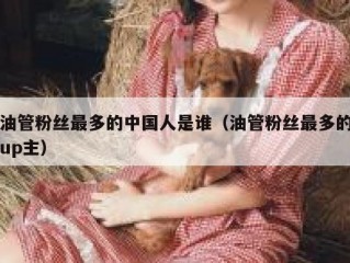 油管粉丝最多的中国人是谁（油管粉丝最多的up主）