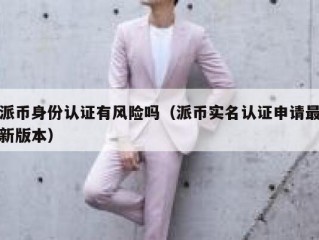 派币身份认证有风险吗（派币实名认证申请最新版本）
