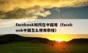 facebook如何在中国用（facebook中国怎么使用教程）