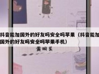 抖音能加国外的好友吗安全吗苹果（抖音能加国外的好友吗安全吗苹果手机）