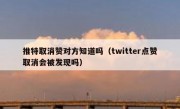推特取消赞对方知道吗（twitter点赞取消会被发现吗）