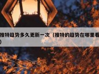推特趋势多久更新一次（推特的趋势在哪里看）