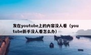 发在youtube上的内容没人看（youtube新手没人看怎么办）