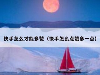 快手怎么才能多赞（快手怎么点赞多一点）