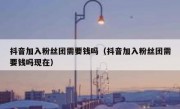 抖音加入粉丝团需要钱吗（抖音加入粉丝团需要钱吗现在）