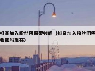 抖音加入粉丝团需要钱吗（抖音加入粉丝团需要钱吗现在）