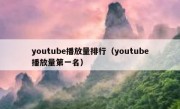 youtube播放量排行（youtube播放量第一名）